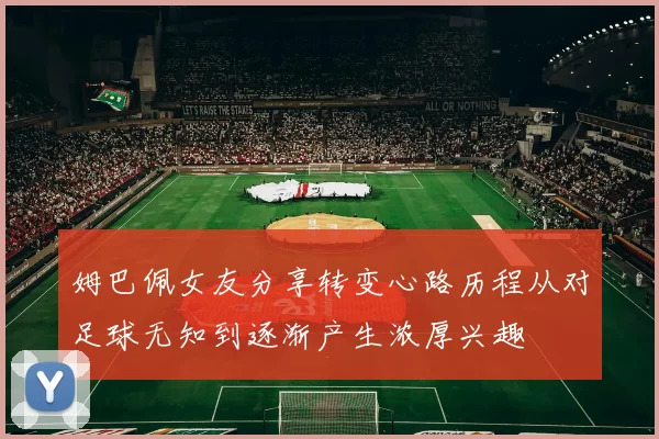 姆巴佩女友分享转变心路历程从对足球无知到逐渐产生浓厚兴趣