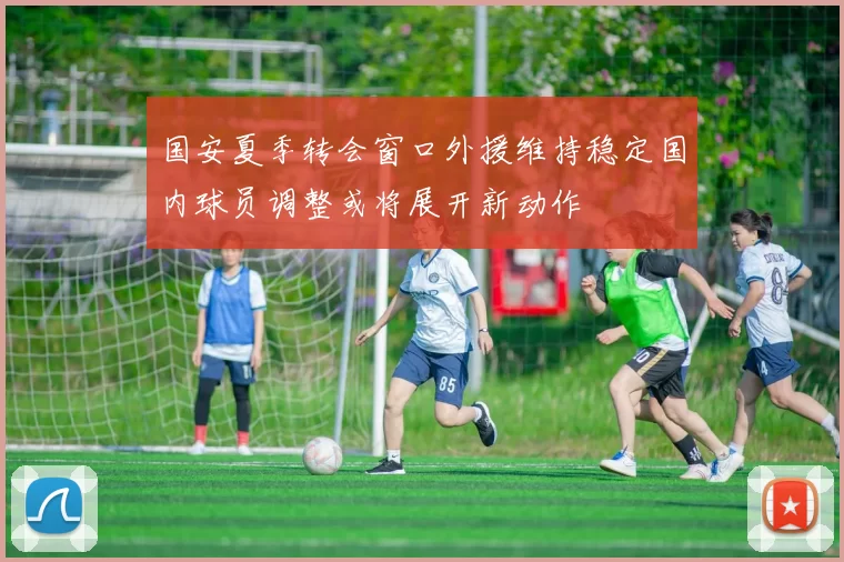 国安夏季转会窗口外援维持稳定国内球员调整或将展开新动作