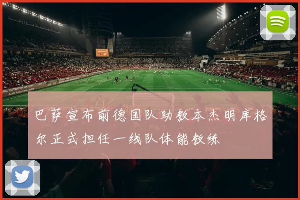 巴萨宣布前德国队助教本杰明库格尔正式担任一线队体能教练