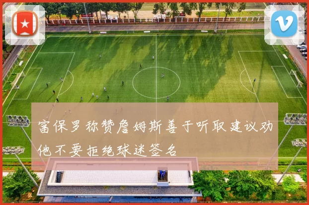 富保罗称赞詹姆斯善于听取建议劝他不要拒绝球迷签名