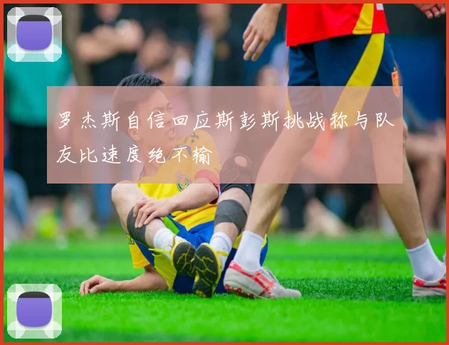 罗杰斯自信回应斯彭斯挑战称与队友比速度绝不输