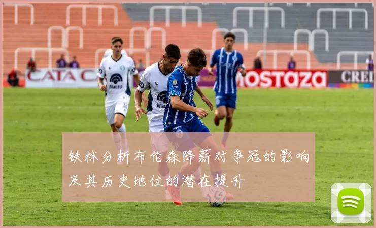 铁林分析布伦森降薪对争冠的影响及其历史地位的潜在提升