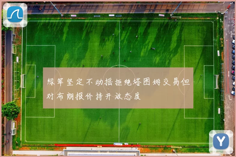 绿军坚定不动摇拒绝塔图姆交易但对布朗报价持开放态度