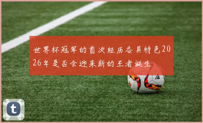 世界杯冠军的首次经历各具特色2026年是否会迎来新的王者诞生