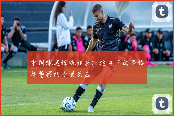中国球迷惊魂经历：枪口下的恐惧与警察的冷漠反应