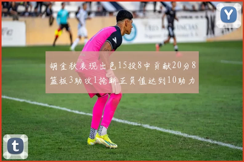 胡金秋表现出色15投8中贡献20分8篮板3助攻1抢断正负值达到10助力球队胜利