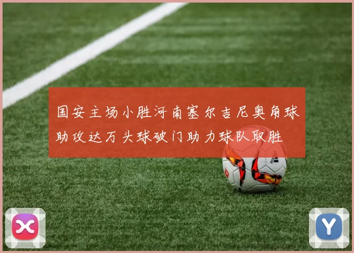 国安主场小胜河南塞尔吉尼奥角球助攻达万头球破门助力球队取胜