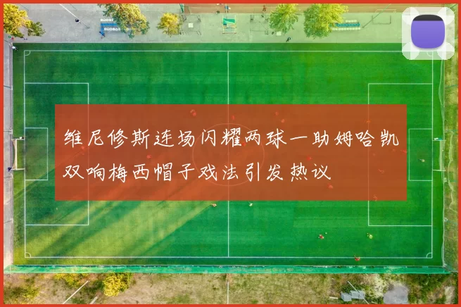维尼修斯连场闪耀两球一助姆哈凯双响梅西帽子戏法引发热议