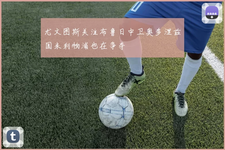 尤文图斯关注布鲁日中卫奥多涅兹国米利物浦也在争夺