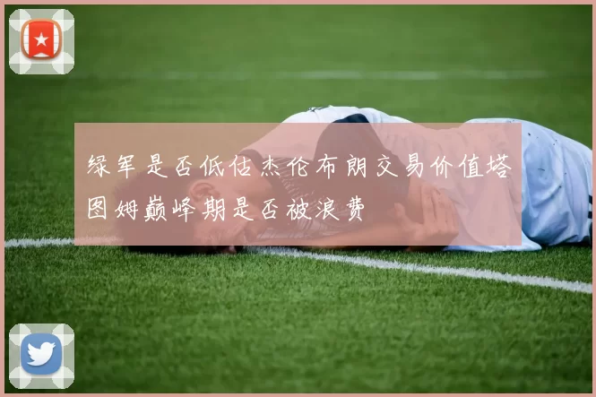 绿军是否低估杰伦布朗交易价值塔图姆巅峰期是否被浪费