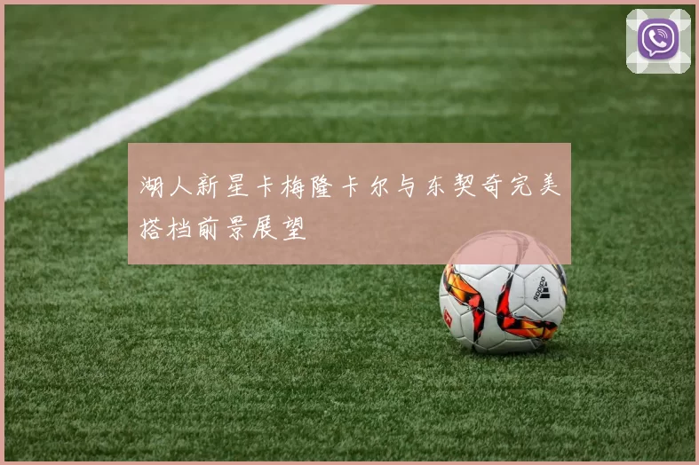 湖人新星卡梅隆卡尔与东契奇完美搭档前景展望
