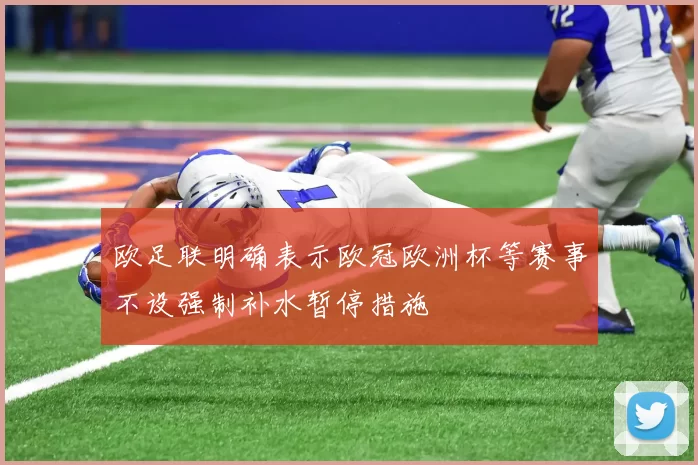欧足联明确表示欧冠欧洲杯等赛事不设强制补水暂停措施