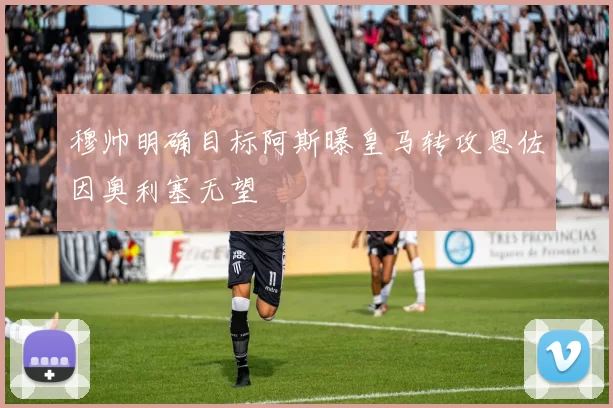 穆帅明确目标阿斯曝皇马转攻恩佐因奥利塞无望