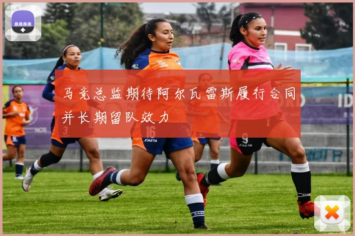 马竞总监期待阿尔瓦雷斯履行合同并长期留队效力