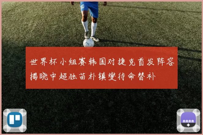 世界杯小组赛韩国对捷克首发阵容揭晓中超独苗朴镇燮待命替补