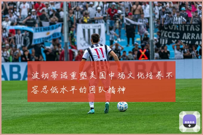 波切蒂诺重塑美国中场文化培养不容忍低水平的团队精神