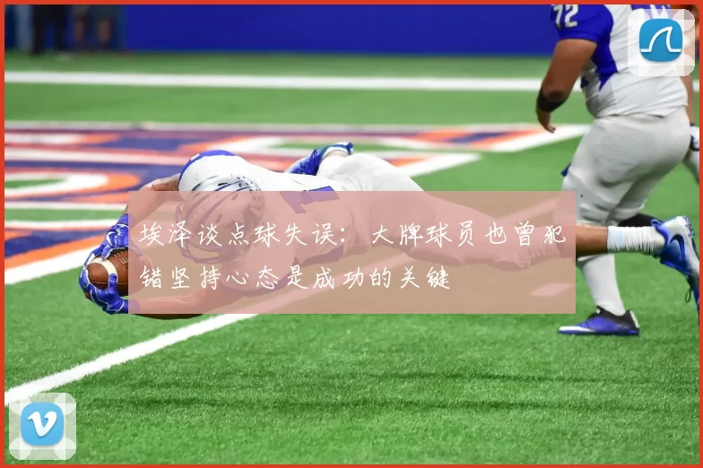 埃泽谈点球失误：大牌球员也曾犯错坚持心态是成功的关键