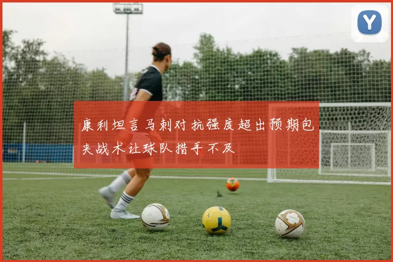 康利坦言马刺对抗强度超出预期包夹战术让球队措手不及