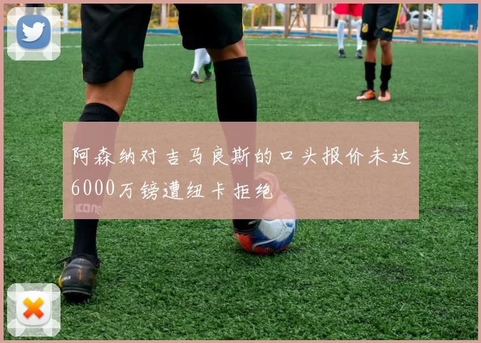 阿森纳对吉马良斯的口头报价未达6000万镑遭纽卡拒绝