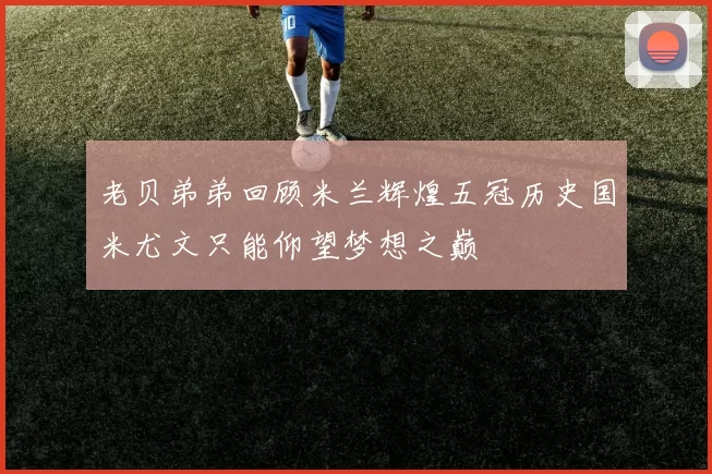 老贝弟弟回顾米兰辉煌五冠历史国米尤文只能仰望梦想之巅