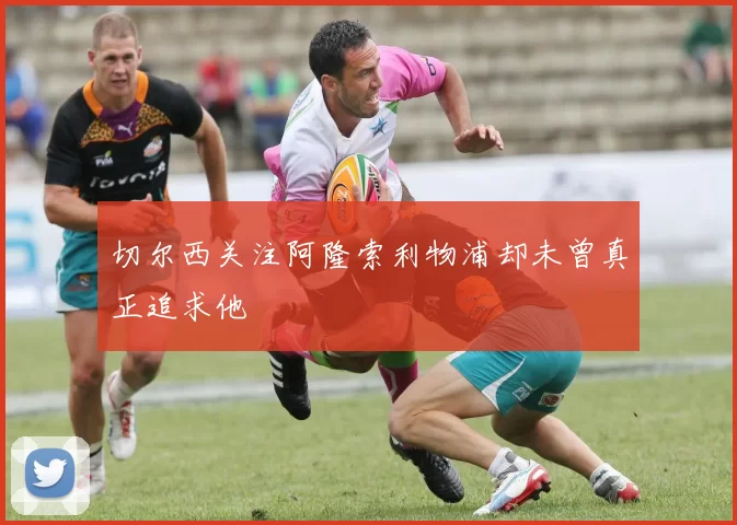 切尔西关注阿隆索利物浦却未曾真正追求他