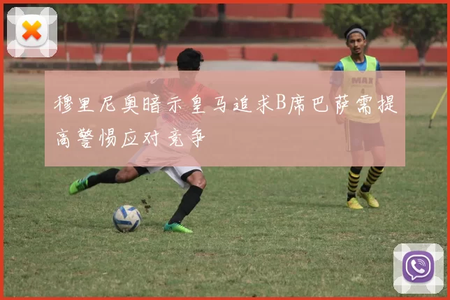 穆里尼奥暗示皇马追求B席巴萨需提高警惕应对竞争