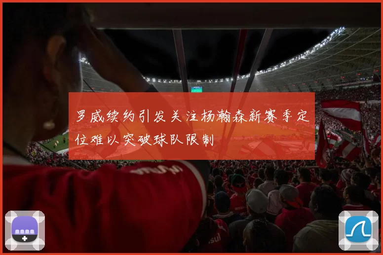 罗威续约引发关注杨瀚森新赛季定位难以突破球队限制