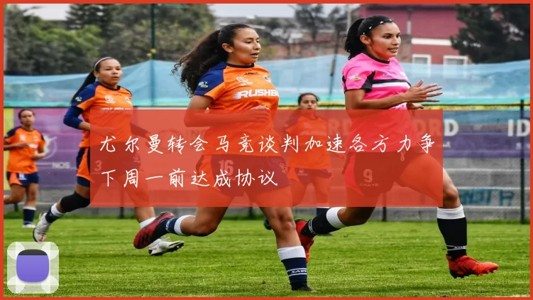 尤尔曼转会马竞谈判加速各方力争下周一前达成协议