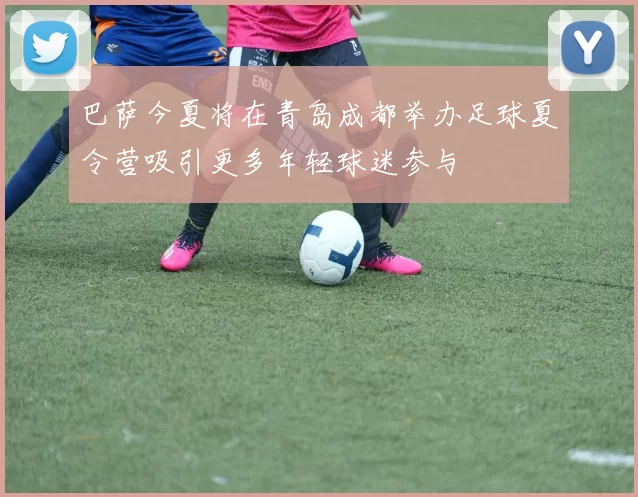 巴萨今夏将在青岛成都举办足球夏令营吸引更多年轻球迷参与