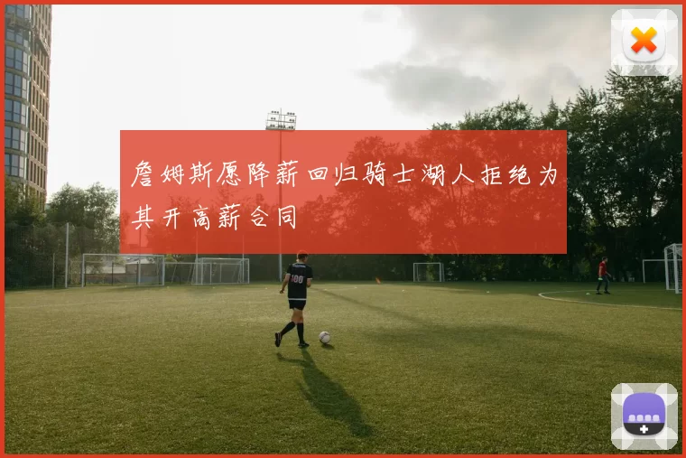 詹姆斯愿降薪回归骑士湖人拒绝为其开高薪合同
